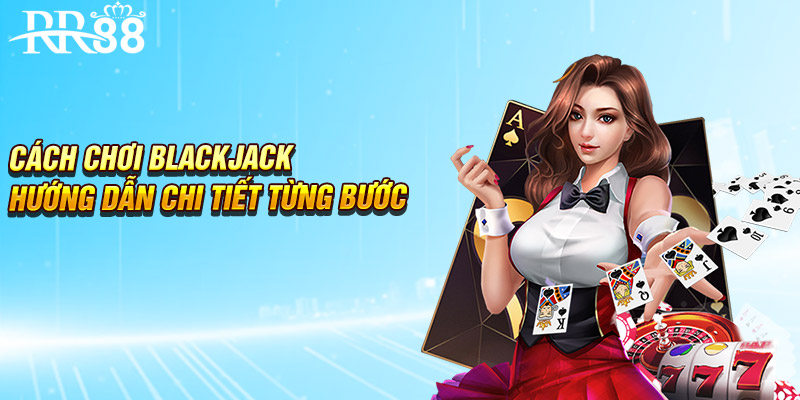 Cách chơi Blackjack - Hướng dẫn chi tiết từng bước