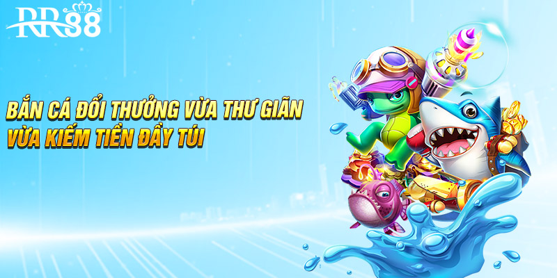 Bắn cá đổi thưởng vừa thư giãn vừa kiếm tiền đầy túi